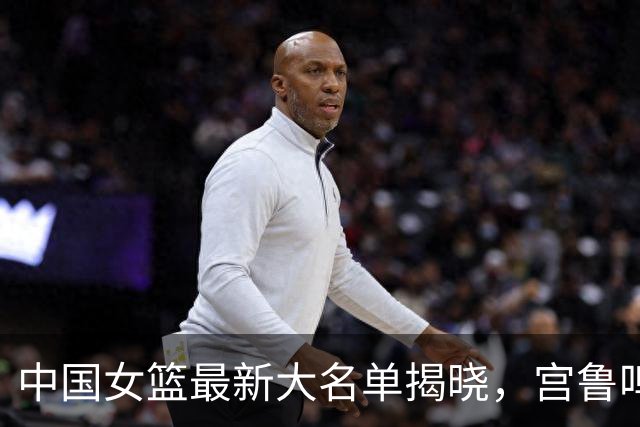 中国女篮最新大名单揭晓，宫鲁鸣淘汰爱徒，韩旭李月汝三主力缺席