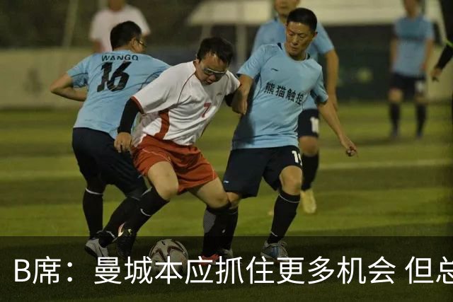 B席：曼城本应抓住更多机会 但总的来说踢得非常好